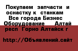 Покупаем  запчасти  и оснастку к  станкам. - Все города Бизнес » Оборудование   . Алтай респ.,Горно-Алтайск г.